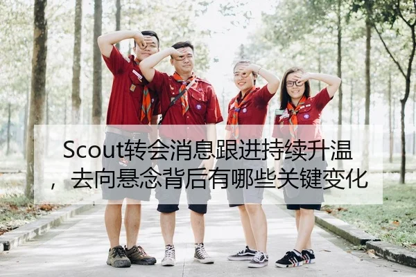 Scout转会消息跟进持续升温，去向悬念背后有哪些关键变化 - MAIQIU